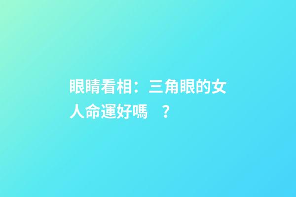 眼睛看相：三角眼的女人命運好嗎？